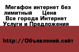 Мегафон интернет без лимитный   › Цена ­ 800 - Все города Интернет » Услуги и Предложения   